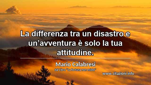“La differenza tra un disastro e un’avventura è solo la tua attitudine.”