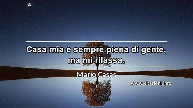 “Casa mia è sempre piena di gente, ma mi rilassa.”