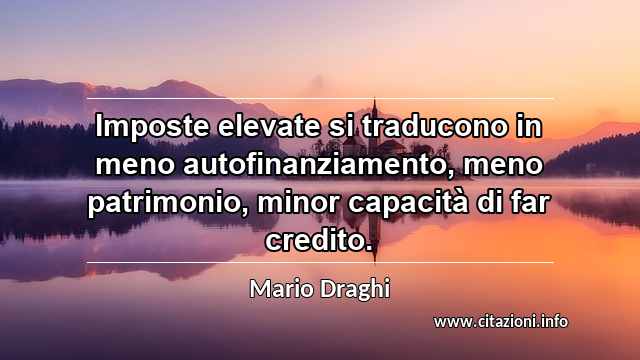 “Imposte elevate si traducono in meno autofinanziamento, meno patrimonio, minor capacità di far credito.”