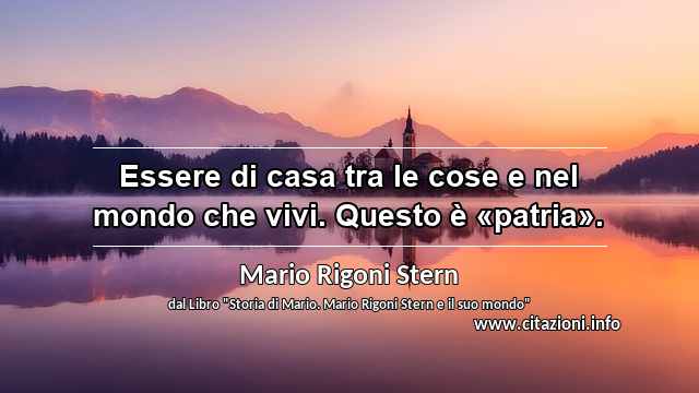 “Essere di casa tra le cose e nel mondo che vivi. Questo è «patria».”