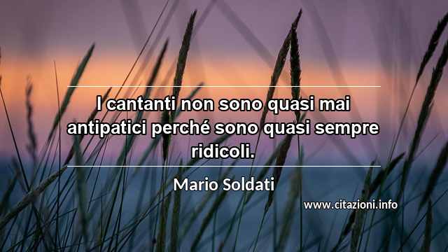 “I cantanti non sono quasi mai antipatici perché sono quasi sempre ridicoli.”