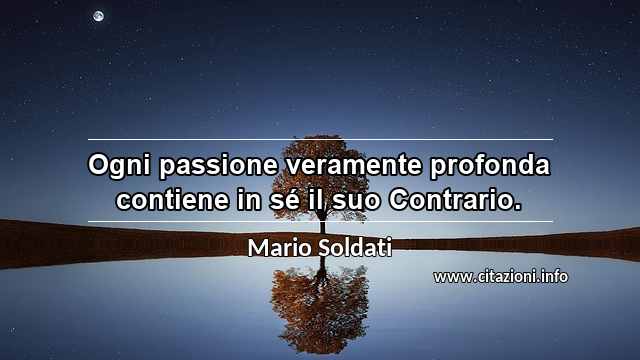 “Ogni passione veramente profonda contiene in sé il suo Contrario.”