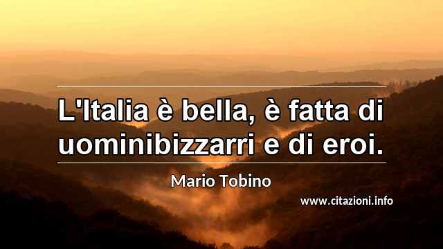 “L'Italia è bella, è fatta di uominibizzarri e di eroi.”