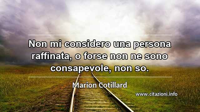 “Non mi considero una persona raffinata, o forse non ne sono consapevole, non so.”