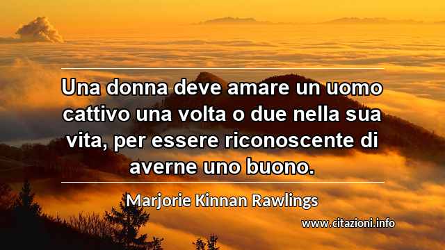 “Una donna deve amare un uomo cattivo una volta o due nella sua vita, per essere riconoscente di averne uno buono.”