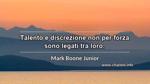 “Talento e discrezione non per forza sono legati tra loro.”