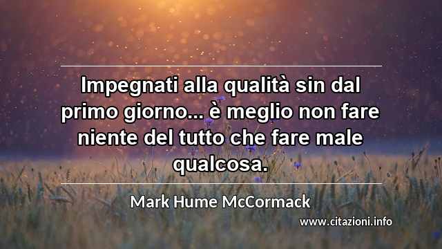 “Impegnati alla qualità sin dal primo giorno... è meglio non fare niente del tutto che fare male qualcosa.”