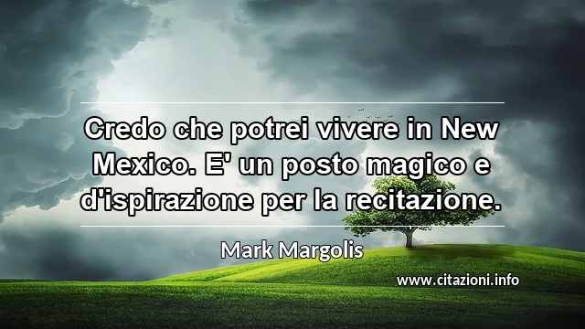 “Credo che potrei vivere in New Mexico. E' un posto magico e d'ispirazione per la recitazione.”