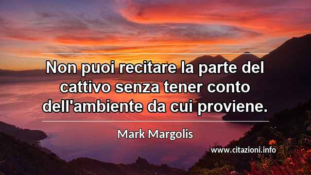 “Non puoi recitare la parte del cattivo senza tener conto dell'ambiente da cui proviene.”
