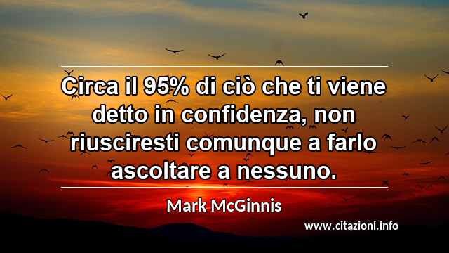 “Circa il 95% di ciò che ti viene detto in confidenza, non riusciresti comunque a farlo ascoltare a nessuno.”