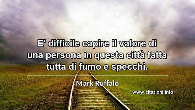 “E' difficile capire il valore di una persona in questa città fatta tutta di fumo e specchi.”