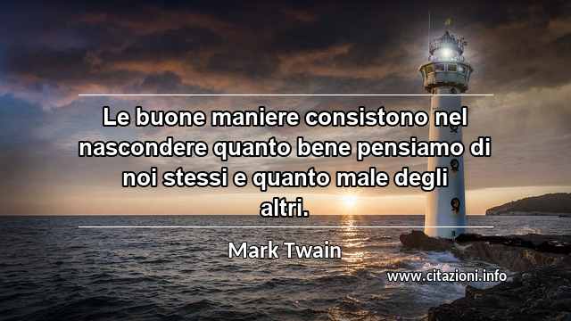 “Le buone maniere consistono nel nascondere quanto bene pensiamo di noi stessi e quanto male degli altri.”
