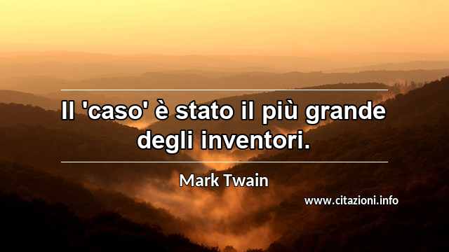 “Il 'caso' è stato il più grande degli inventori.”