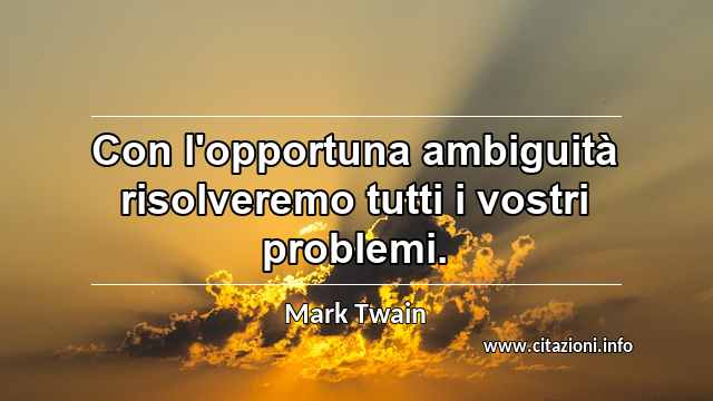 “Con l'opportuna ambiguità risolveremo tutti i vostri problemi.”
