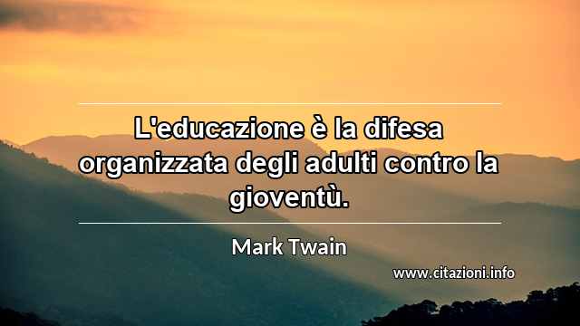 “L'educazione è la difesa organizzata degli adulti contro la gioventù.”