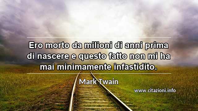 “Ero morto da milioni di anni prima di nascere e questo fatto non mi ha mai minimamente infastidito.”