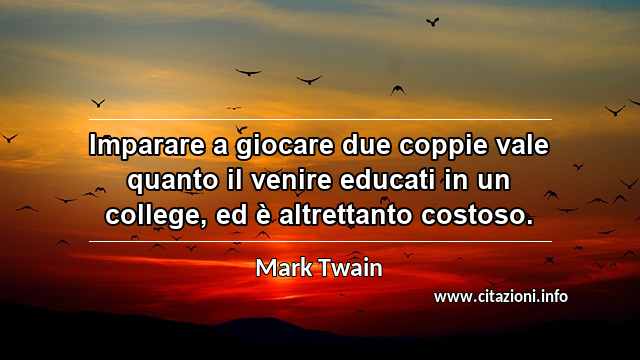 “Imparare a giocare due coppie vale quanto il venire educati in un college, ed è altrettanto costoso.”