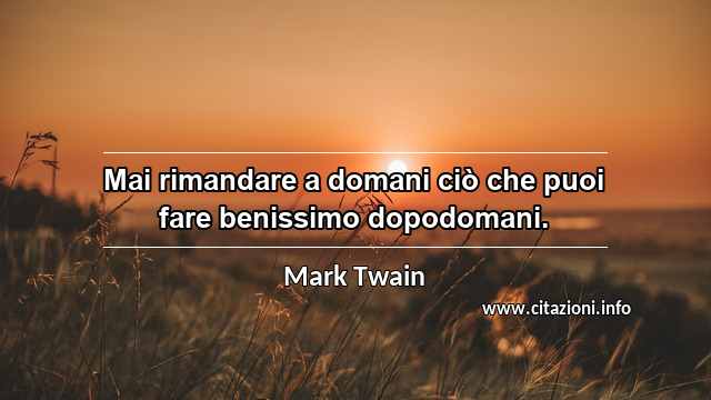 “Mai rimandare a domani ciò che puoi fare benissimo dopodomani.”