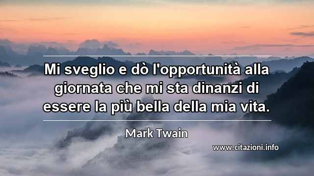“Mi sveglio e dò l'opportunità alla giornata che mi sta dinanzi di essere la più bella della mia vita.”