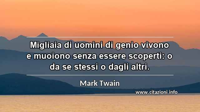 “Migliaia di uomini di genio vivono e muoiono senza essere scoperti: o da se stessi o dagli altri.”