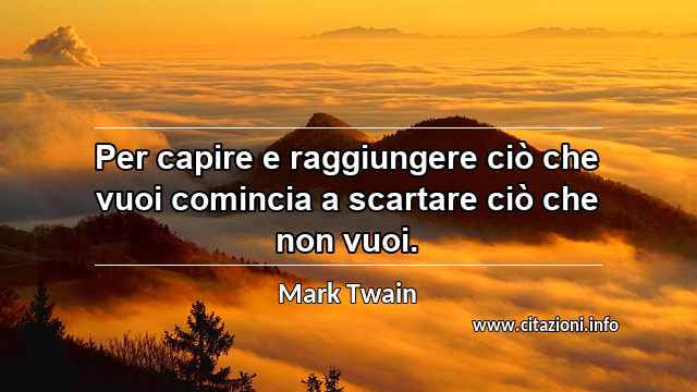 “Per capire e raggiungere ciò che vuoi comincia a scartare ciò che non vuoi.”