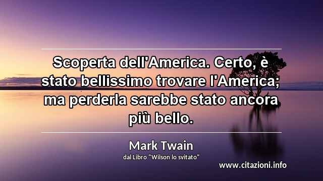 “Scoperta dell'America. Certo, è stato bellissimo trovare l'America; ma perderla sarebbe stato ancora più bello.”