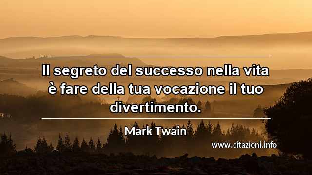 “Il segreto del successo nella vita è fare della tua vocazione il tuo divertimento.”