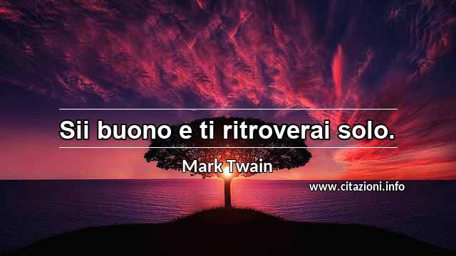 “Sii buono e ti ritroverai solo.”