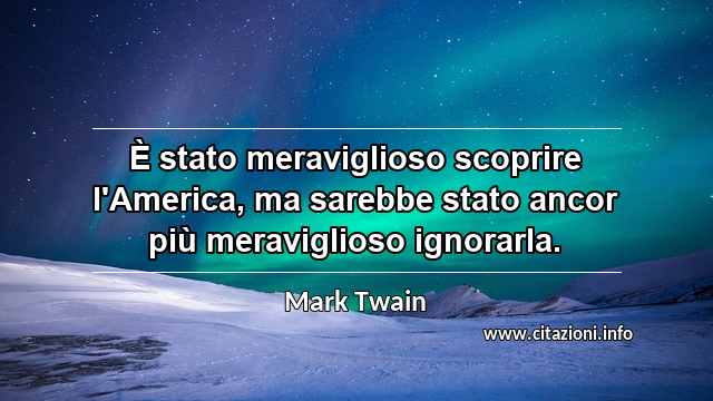 “È stato meraviglioso scoprire l'America, ma sarebbe stato ancor più meraviglioso ignorarla.”