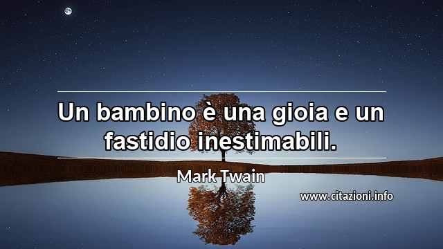 “Un bambino è una gioia e un fastidio inestimabili.”