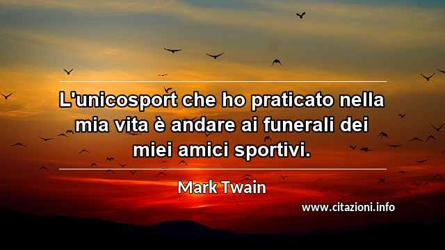 “L'unicosport che ho praticato nella mia vita è andare ai funerali dei miei amici sportivi.”
