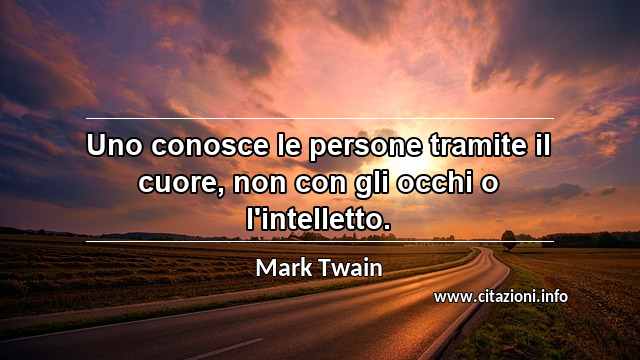 “Uno conosce le persone tramite il cuore, non con gli occhi o l'intelletto.”