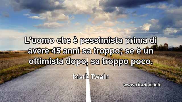 “L'uomo che è pessimista prima di avere 45 anni sa troppo; se è un ottimista dopo, sa troppo poco.”