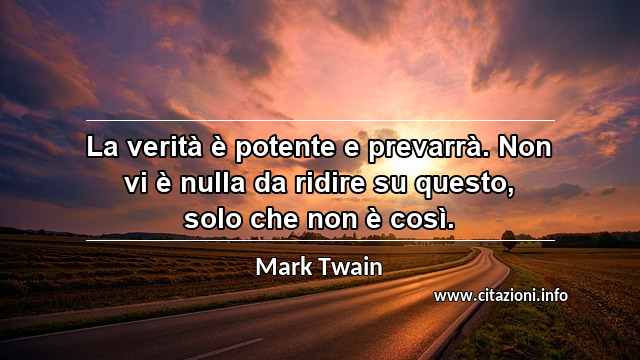 “La verità è potente e prevarrà. Non vi è nulla da ridire su questo, solo che non è così.”