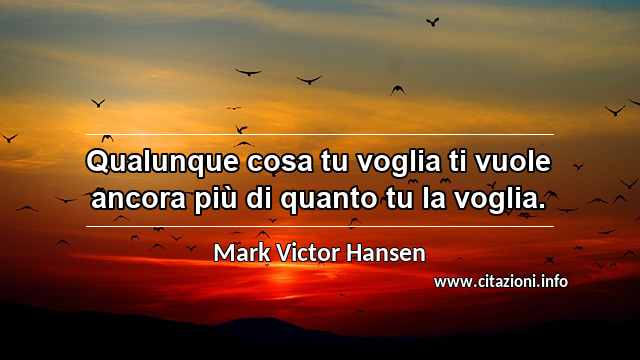 “Qualunque cosa tu voglia ti vuole ancora più di quanto tu la voglia.”