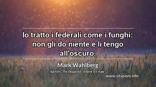 “Io tratto i federali come i funghi: non gli do niente e li tengo all'oscuro.”