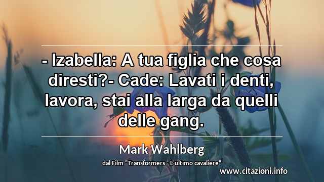 “- Izabella: A tua figlia che cosa diresti?- Cade: Lavati i denti, lavora, stai alla larga da quelli delle gang.”