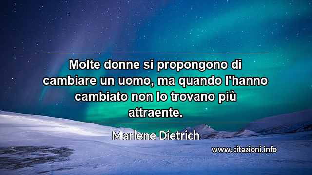 “Molte donne si propongono di cambiare un uomo, ma quando l'hanno cambiato non lo trovano più attraente.”