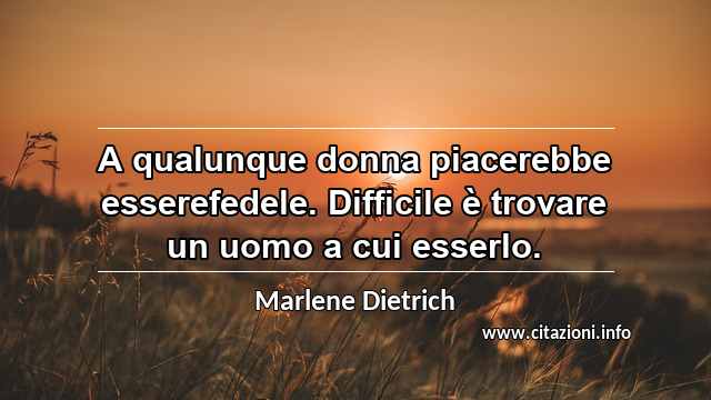 “A qualunque donna piacerebbe esserefedele. Difficile è trovare un uomo a cui esserlo.”