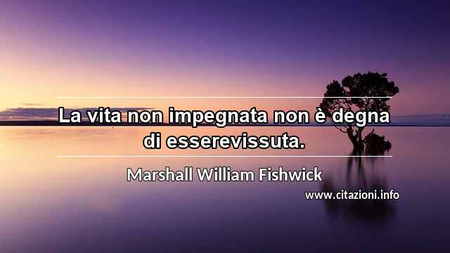 “La vita non impegnata non è degna di esserevissuta.”