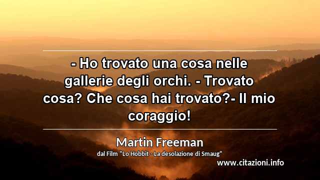 “- Ho trovato una cosa nelle gallerie degli orchi. - Trovato cosa? Che cosa hai trovato?- Il mio coraggio!”