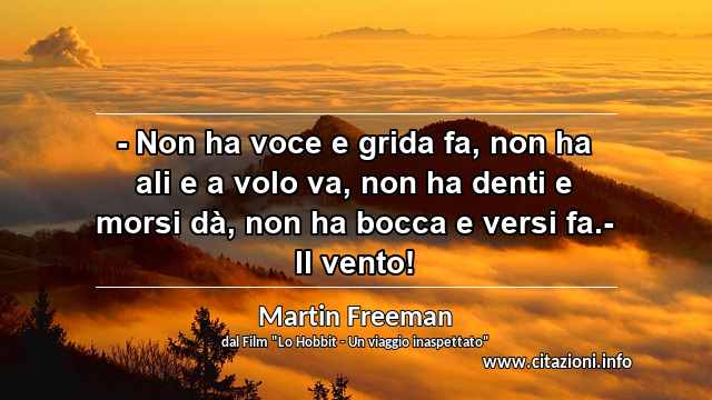 “- Non ha voce e grida fa, non ha ali e a volo va, non ha denti e morsi dà, non ha bocca e versi fa.- Il vento!”