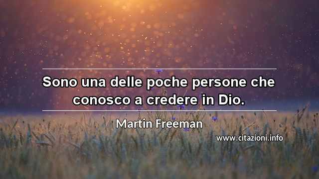 “Sono una delle poche persone che conosco a credere in Dio.”