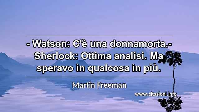 “- Watson: C'è una donnamorta.- Sherlock: Ottima analisi. Ma speravo in qualcosa in più.”
