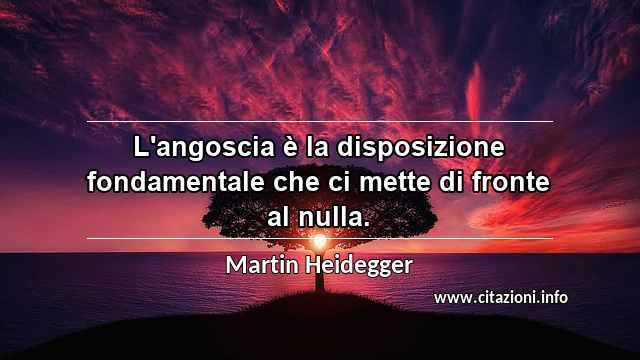 “L'angoscia è la disposizione fondamentale che ci mette di fronte al nulla.”