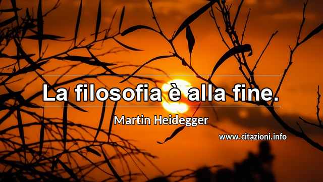 “La filosofia è alla fine.”
