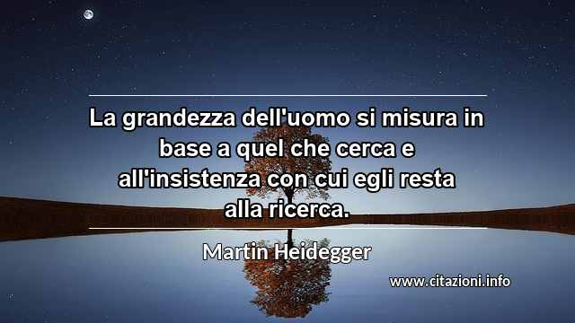 “La grandezza dell'uomo si misura in base a quel che cerca e all'insistenza con cui egli resta alla ricerca.”