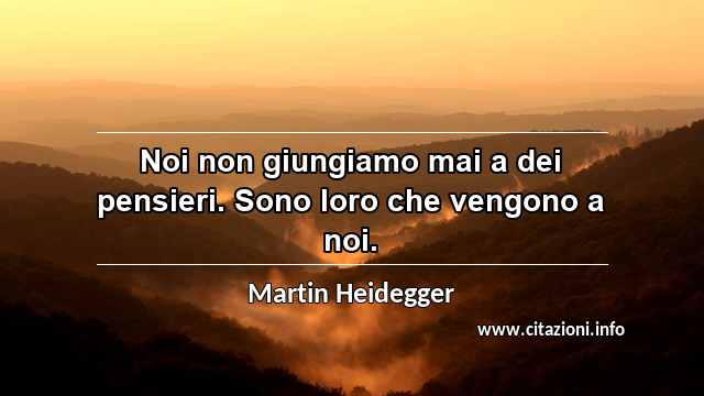“Noi non giungiamo mai a dei pensieri. Sono loro che vengono a noi.”