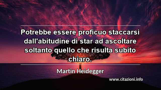 “Potrebbe essere proficuo staccarsi dall'abitudine di star ad ascoltare soltanto quello che risulta subito chiaro.”