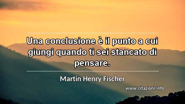 “Una conclusione è il punto a cui giungi quando ti sei stancato di pensare.”